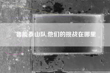 鲁能泰山队,他们的挑战在哪里