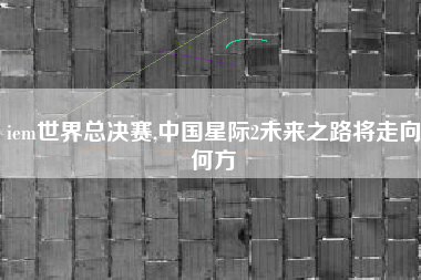 iem世界总决赛,中国星际2未来之路将走向何方