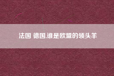 法国 德国,谁是欧盟的领头羊