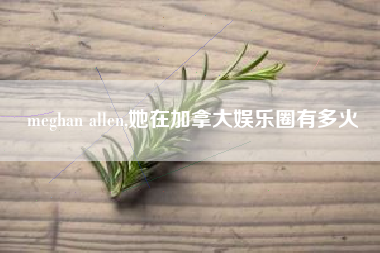 meghan allen,她在加拿大娱乐圈有多火