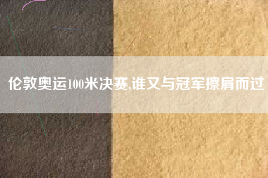 伦敦奥运100米决赛,谁又与冠军擦肩而过