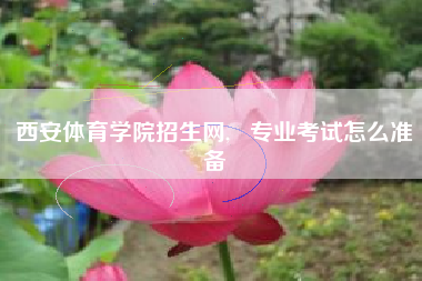 西安体育学院招生网, 专业考试怎么准备
