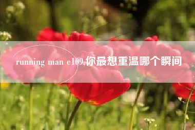 running man e109,你最想重温哪个瞬间