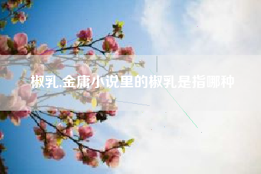 椒乳,金庸小说里的椒乳是指哪种