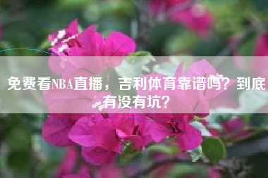 免费看NBA直播,吉利体育靠谱吗?到底有没有坑?