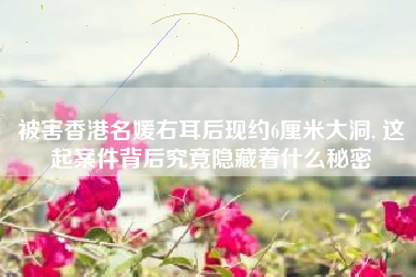 被害香港名媛右耳后现约6厘米大洞, 这起案件背后究竟隐藏着什么秘密