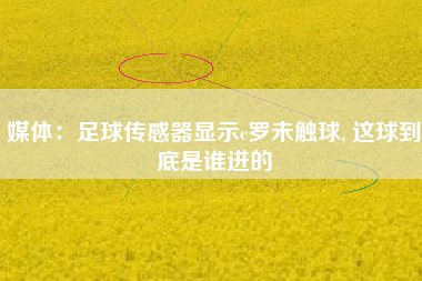 媒体:足球传感器显示c罗未触球, 这球到底是谁进的