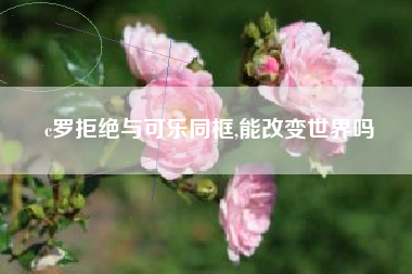 c罗拒绝与可乐同框,能改变世界吗