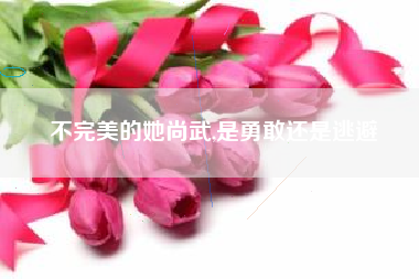 不完美的她尚武,是勇敢还是逃避