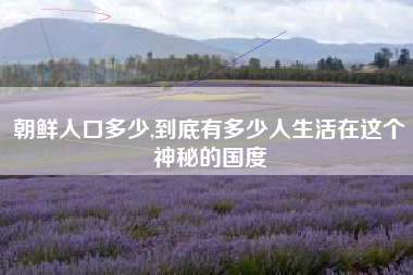 朝鲜人口多少,到底有多少人生活在这个神秘的国度