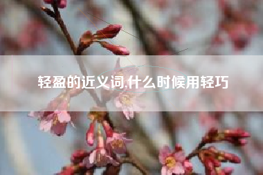 轻盈的近义词,什么时候用轻巧