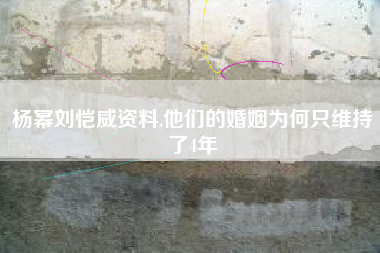 杨幂刘恺威资料,他们的婚姻为何只维持了4年