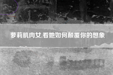 萝莉肌肉女,看她如何颠覆你的想象
