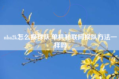 nba2k怎么换球队,单机和联网换队方法一样吗