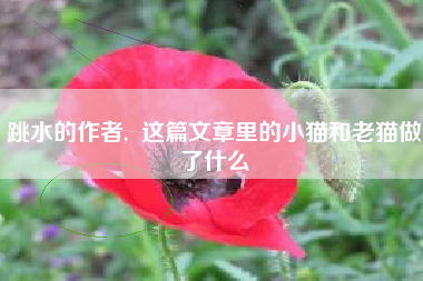 跳水的作者,  这篇文章里的小猫和老猫做了什么